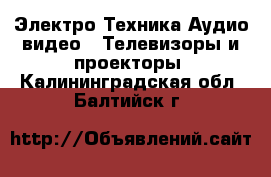 Электро-Техника Аудио-видео - Телевизоры и проекторы. Калининградская обл.,Балтийск г.